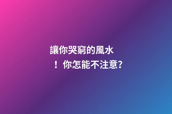 讓你哭窮的風水！你怎能不注意？